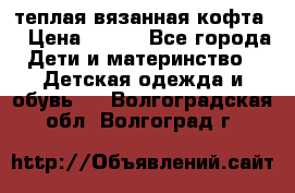 теплая вязанная кофта  › Цена ­ 300 - Все города Дети и материнство » Детская одежда и обувь   . Волгоградская обл.,Волгоград г.